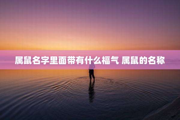 属鼠名字里面带有什么福气 属鼠的名称