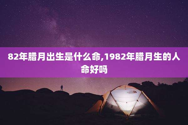 82年腊月出生是什么命,1982年腊月生的人命好吗