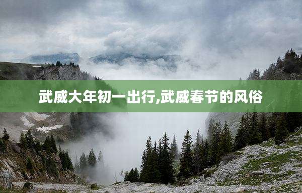 武威大年初一出行,武威春节的风俗