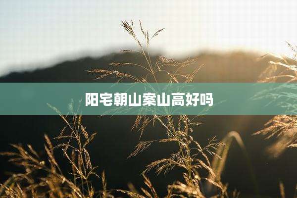 阳宅朝山案山高好吗