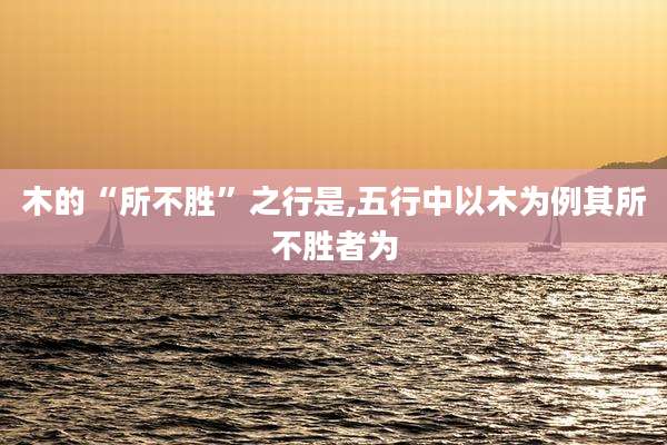 木的“所不胜”之行是,五行中以木为例其所不胜者为