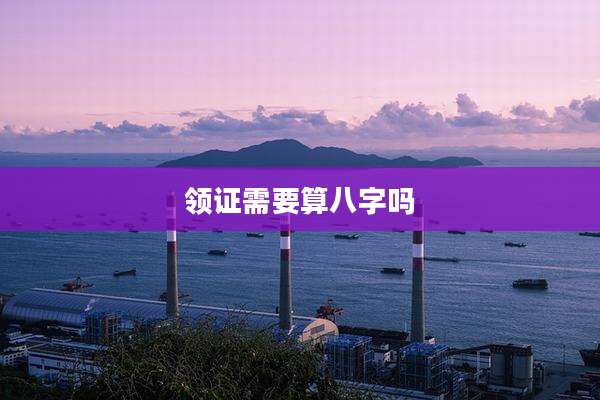 领证需要算八字吗