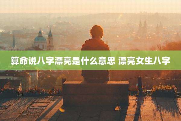 算命说八字漂亮是什么意思 漂亮女生八字