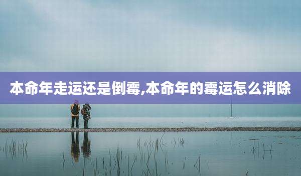 本命年走运还是倒霉,本命年的霉运怎么消除