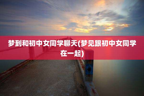 梦到和初中女同学聊天(梦见跟初中女同学在一起)
