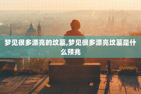 梦见很多漂亮的坟墓,梦见很多漂亮坟墓是什么预兆
