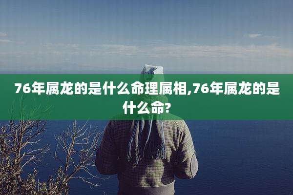 76年属龙的是什么命理属相,76年属龙的是什么命?