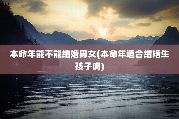 本命年能不能结婚男女(本命年适合结婚生孩子吗)