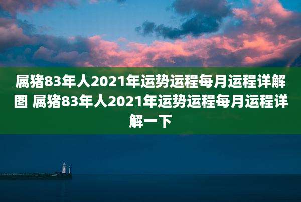 属猪83年人2021年运势运程每月运程详解图 属猪83年人2021年运势运程每月运程详解一下