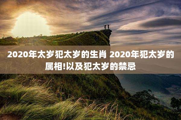 2020年太岁犯太岁的生肖 2020年犯太岁的属相!以及犯太岁的禁忌