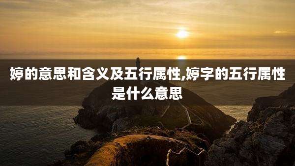 婷的意思和含义及五行属性,婷字的五行属性是什么意思