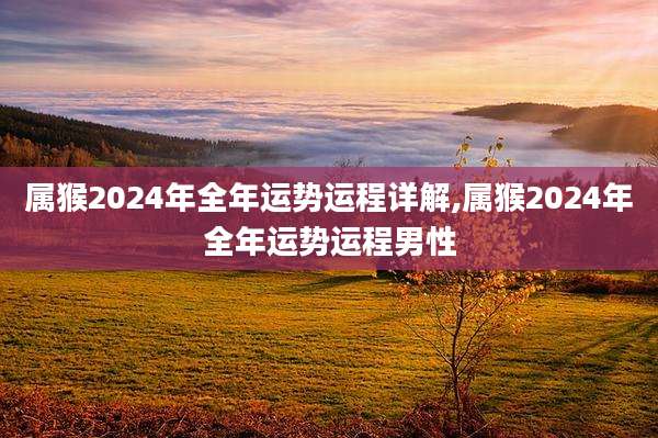 属猴2024年全年运势运程详解,属猴2024年全年运势运程男性