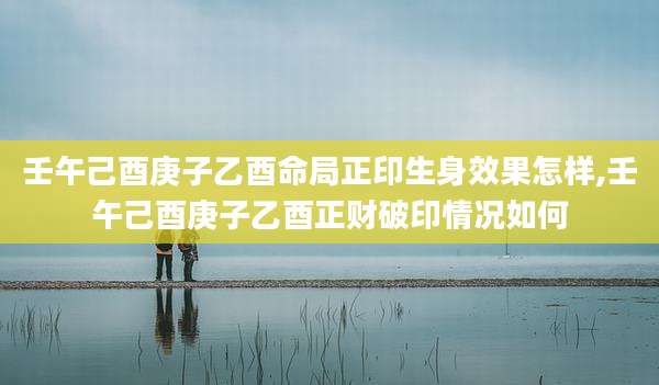 壬午己酉庚子乙酉命局正印生身效果怎样,壬午己酉庚子乙酉正财破印情况如何