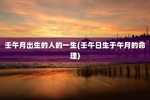 壬午月出生的人的一生(壬午日生于午月的命理)