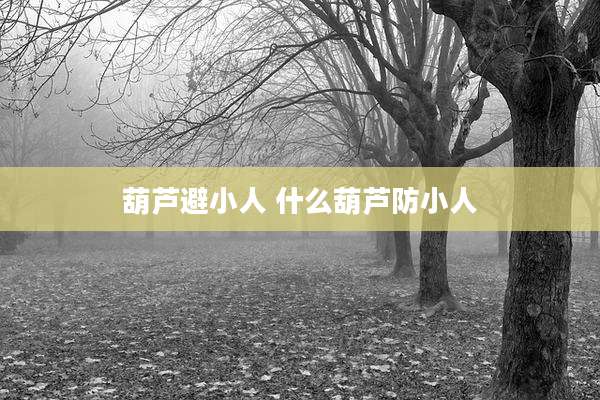 葫芦避小人 什么葫芦防小人