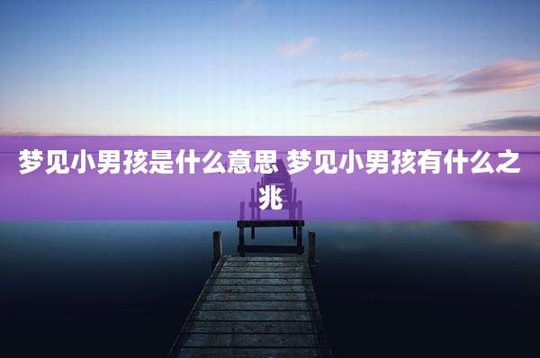 梦见小男孩是什么意思 梦见小男孩有什么之兆