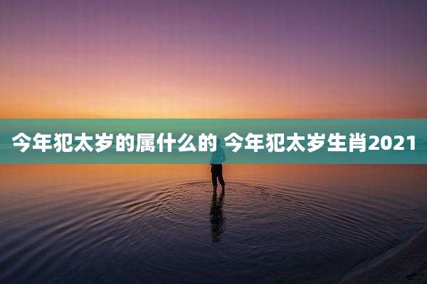 今年犯太岁的属什么的 今年犯太岁生肖2021