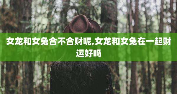 女龙和女兔合不合财呢,女龙和女兔在一起财运好吗