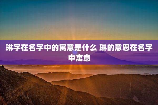 琳字在名字中的寓意是什么 琳的意思在名字中寓意
