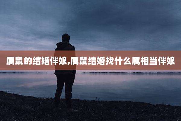属鼠的结婚伴娘,属鼠结婚找什么属相当伴娘