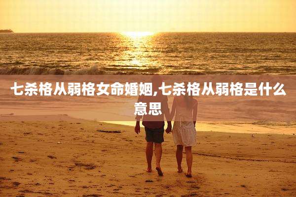 七杀格从弱格女命婚姻,七杀格从弱格是什么意思