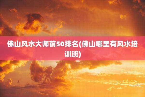 佛山风水大师前50排名(佛山哪里有风水培训班)