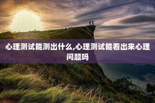 心理测试能测出什么,心理测试能看出来心理问题吗