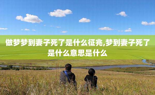 做梦梦到妻子死了是什么征兆,梦到妻子死了是什么意思是什么