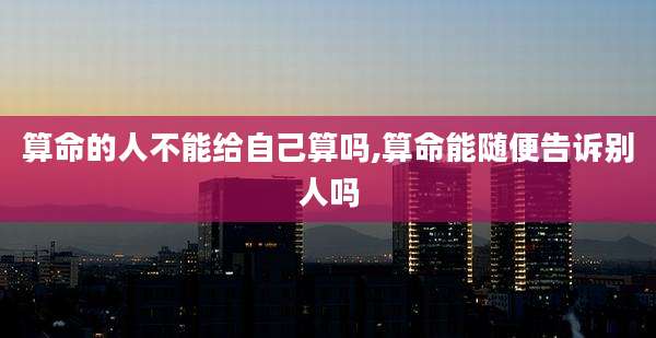 算命的人不能给自己算吗,算命能随便告诉别人吗