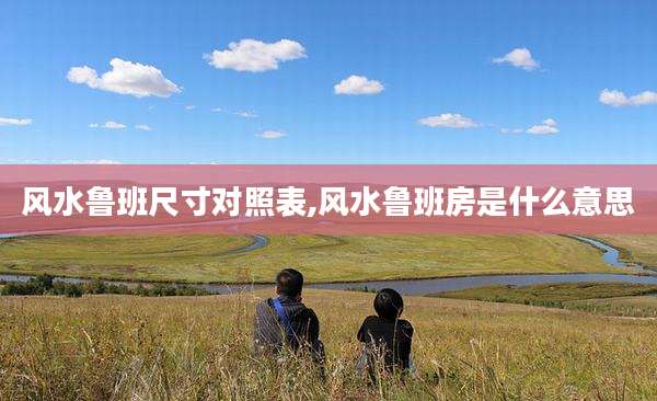 风水鲁班尺寸对照表,风水鲁班房是什么意思
