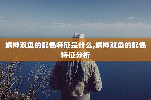 婚神双鱼的配偶特征是什么,婚神双鱼的配偶特征分析