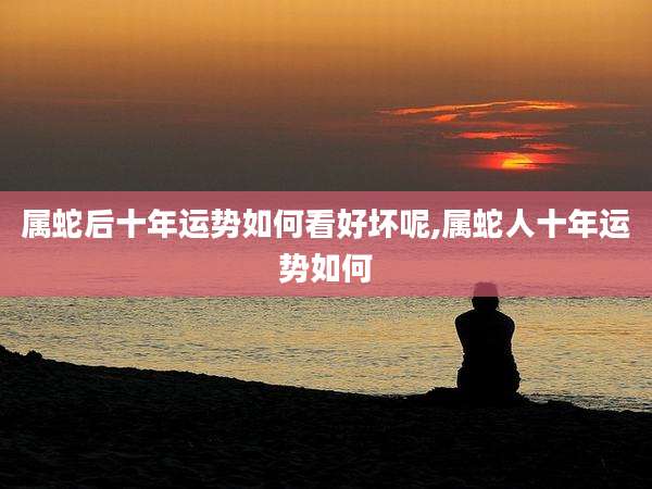 属蛇后十年运势如何看好坏呢,属蛇人十年运势如何