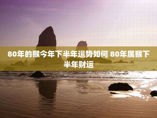 80年的猴今年下半年运势如何 80年属猴下半年财运