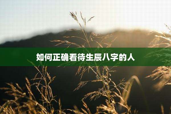 如何正确看待生辰八字的人