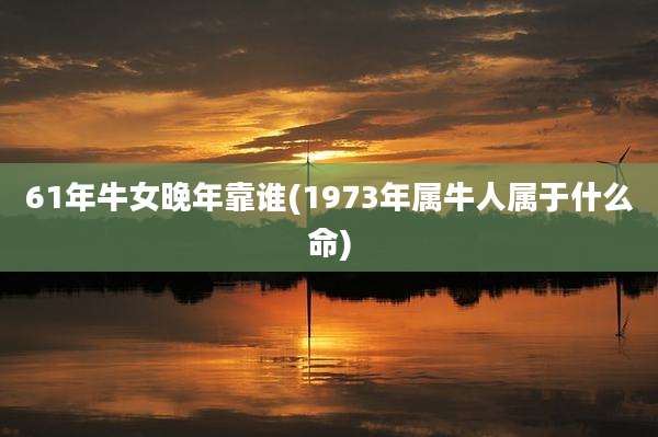 61年牛女晚年靠谁(1973年属牛人属于什么命)