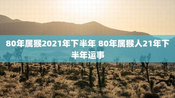 80年属猴2021年下半年 80年属猴人21年下半年运事