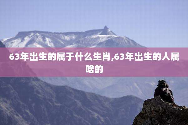 63年出生的属于什么生肖,63年出生的人属啥的