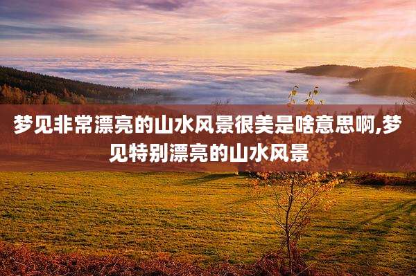梦见非常漂亮的山水风景很美是啥意思啊,梦见特别漂亮的山水风景