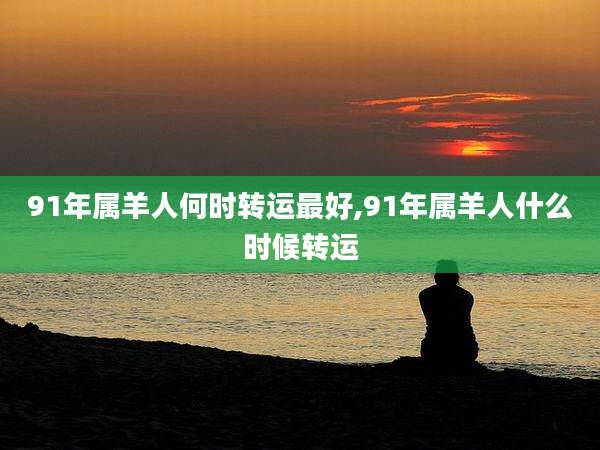 91年属羊人何时转运最好,91年属羊人什么时候转运