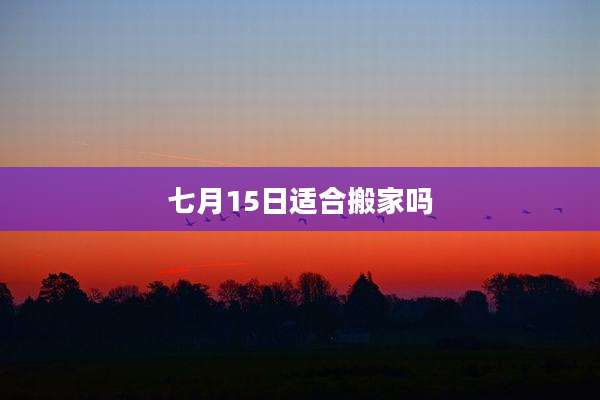 七月15日适合搬家吗
