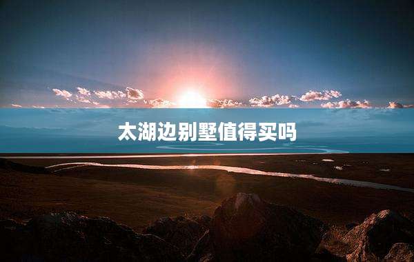 太湖边别墅值得买吗
