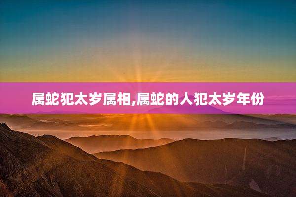 属蛇犯太岁属相,属蛇的人犯太岁年份