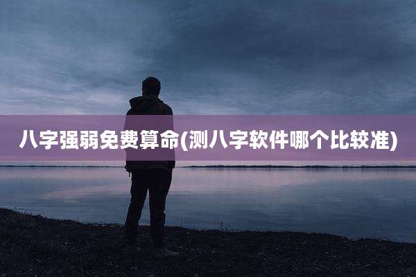八字强弱免费算命(测八字软件哪个比较准)