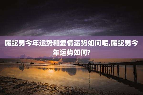 属蛇男今年运势和爱情运势如何呢,属蛇男今年运势如何?
