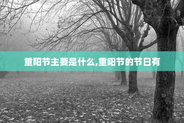 重阳节主要是什么,重阳节的节日有