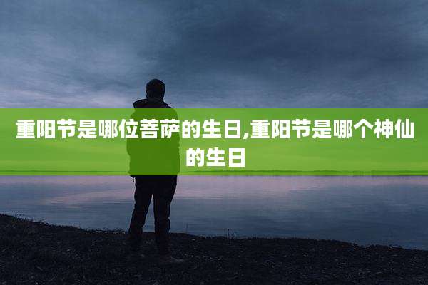 重阳节是哪位菩萨的生日,重阳节是哪个神仙的生日