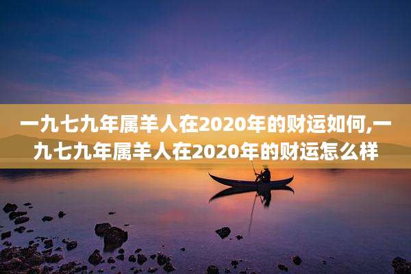 一九七九年属羊人在2020年的财运如何,一九七九年属羊人在2020年的财运怎么样
