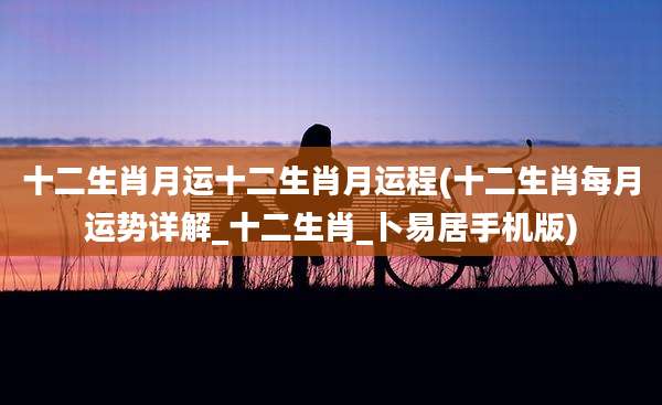 十二生肖月运十二生肖月运程(十二生肖每月运势详解_十二生肖_卜易居手机版)