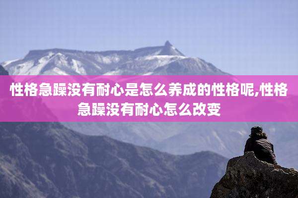 性格急躁没有耐心是怎么养成的性格呢,性格急躁没有耐心怎么改变