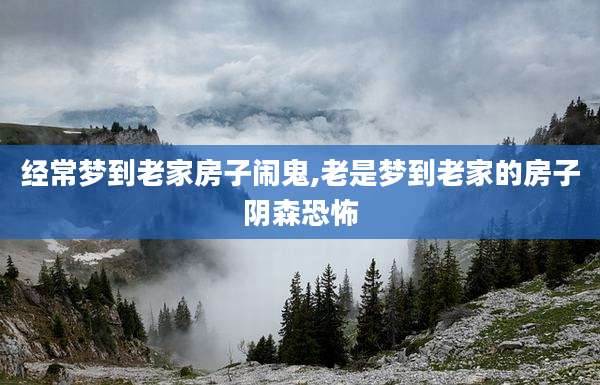 经常梦到老家房子闹鬼,老是梦到老家的房子阴森恐怖